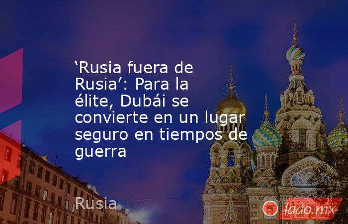 ‘Rusia fuera de Rusia’: Para la élite, Dubái se convierte en un lugar seguro en tiempos de guerra. Noticias en tiempo real