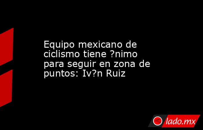 Equipo mexicano de ciclismo tiene ?nimo para seguir en zona de puntos: Iv?n Ruiz. Noticias en tiempo real