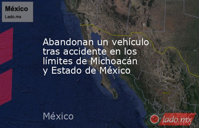 Abandonan un vehículo tras accidente en los límites de Michoacán y Estado de México. Noticias en tiempo real