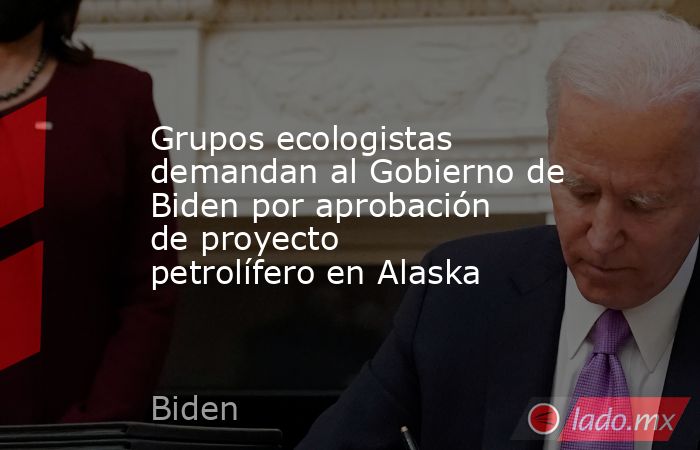 Grupos ecologistas demandan al Gobierno de Biden por aprobación de proyecto petrolífero en Alaska. Noticias en tiempo real