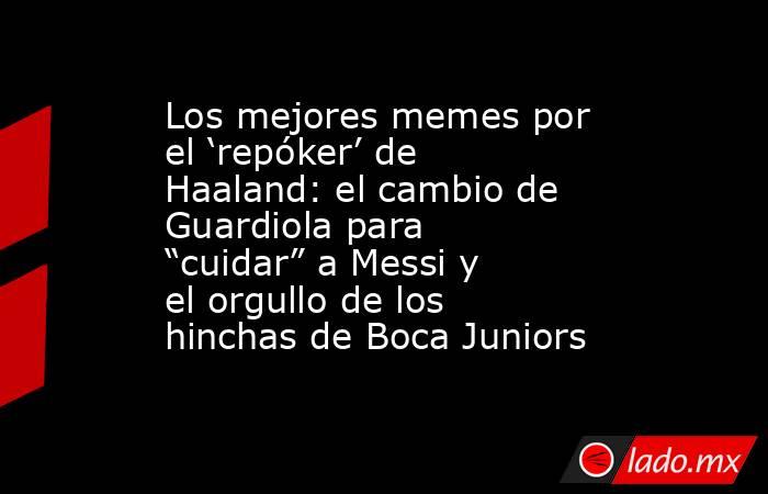Los mejores memes por el ‘repóker’ de Haaland: el cambio de Guardiola para “cuidar” a Messi y el orgullo de los hinchas de Boca Juniors. Noticias en tiempo real
