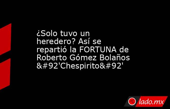 ¿Solo tuvo un heredero? Así se repartió la FORTUNA de Roberto Gómez Bolaños \'Chespirito\'. Noticias en tiempo real