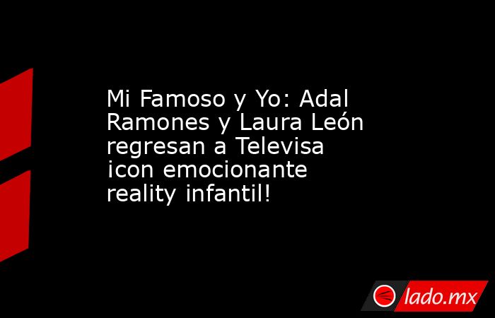 Mi Famoso y Yo: Adal Ramones y Laura León regresan a Televisa ¡con emocionante reality infantil!. Noticias en tiempo real