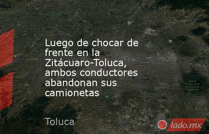 Luego de chocar de frente en la Zitácuaro-Toluca, ambos conductores abandonan sus camionetas. Noticias en tiempo real