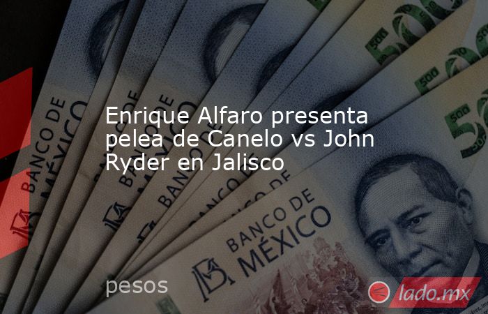 Enrique Alfaro presenta pelea de Canelo vs John Ryder en Jalisco. Noticias en tiempo real