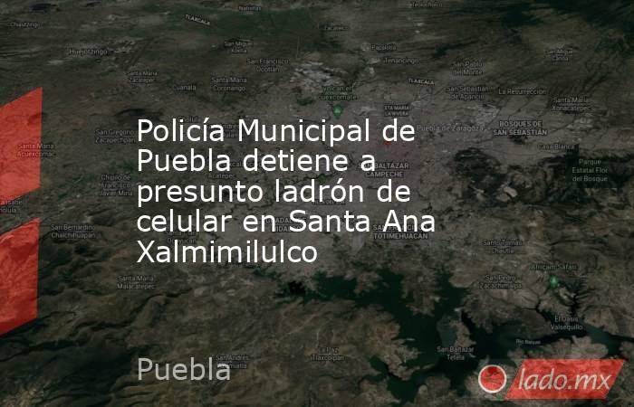 Policía Municipal de Puebla detiene a presunto ladrón de celular en Santa Ana Xalmimilulco. Noticias en tiempo real