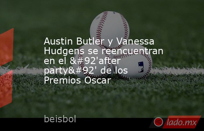 Austin Butler y Vanessa Hudgens se reencuentran en el \'after party\' de los Premios Oscar. Noticias en tiempo real