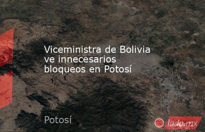 Viceministra de Bolivia ve innecesarios bloqueos en Potosí. Noticias en tiempo real