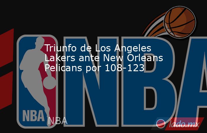 Triunfo de Los Angeles Lakers ante New Orleans Pelicans por 108-123. Noticias en tiempo real