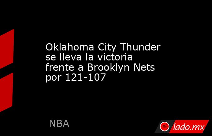 Oklahoma City Thunder se lleva la victoria frente a Brooklyn Nets por 121-107. Noticias en tiempo real