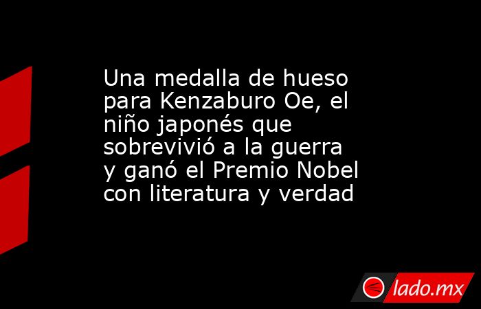 Una medalla de hueso para Kenzaburo Oe, el niño japonés que sobrevivió a la guerra y ganó el Premio Nobel con literatura y verdad. Noticias en tiempo real