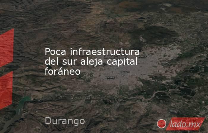 Poca infraestructura del sur aleja capital foráneo. Noticias en tiempo real