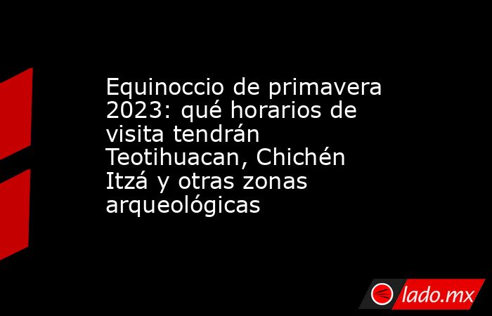 Equinoccio de primavera 2023: qué horarios de visita tendrán Teotihuacan, Chichén Itzá y otras zonas arqueológicas. Noticias en tiempo real