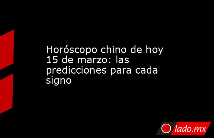 Horóscopo chino de hoy 15 de marzo: las predicciones para cada signo. Noticias en tiempo real