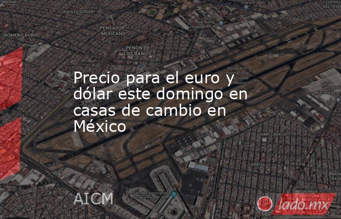 Precio para el euro y dólar este domingo en casas de cambio en México. Noticias en tiempo real