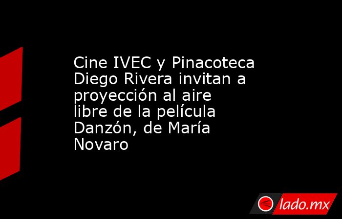 Cine IVEC y Pinacoteca Diego Rivera invitan a proyección al aire libre de la película Danzón, de María Novaro. Noticias en tiempo real