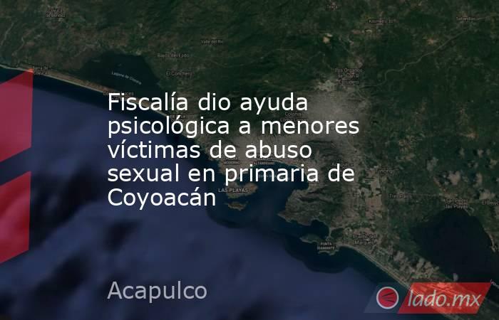 Fiscalía dio ayuda psicológica a menores víctimas de abuso sexual en primaria de Coyoacán. Noticias en tiempo real