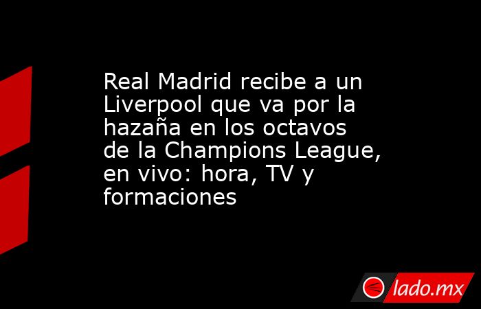 Real Madrid recibe a un Liverpool que va por la hazaña en los octavos de la Champions League, en vivo: hora, TV y formaciones. Noticias en tiempo real