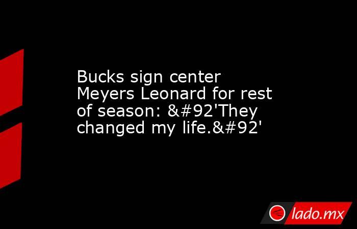 Bucks sign center Meyers Leonard for rest of season: \'They changed my life.\'. Noticias en tiempo real
