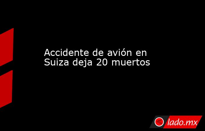 Accidente de avión en Suiza deja 20 muertos. Noticias en tiempo real