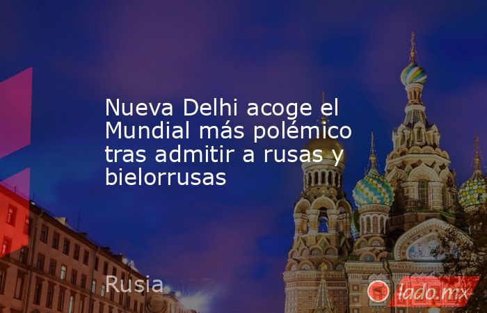 Nueva Delhi acoge el Mundial más polémico tras admitir a rusas y bielorrusas. Noticias en tiempo real