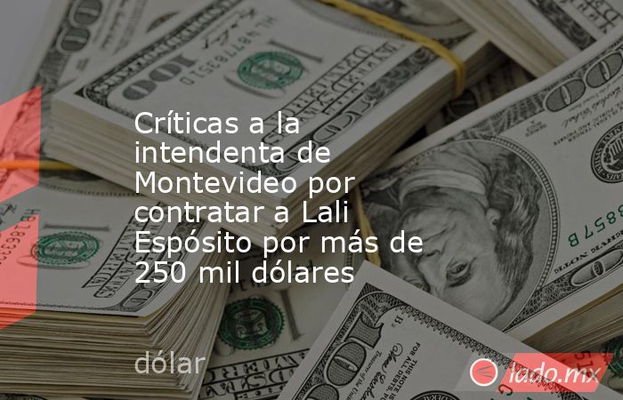 Críticas a la intendenta de Montevideo por contratar a Lali Espósito por más de 250 mil dólares. Noticias en tiempo real