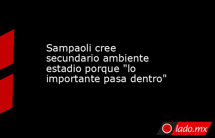 Sampaoli cree secundario ambiente estadio porque 