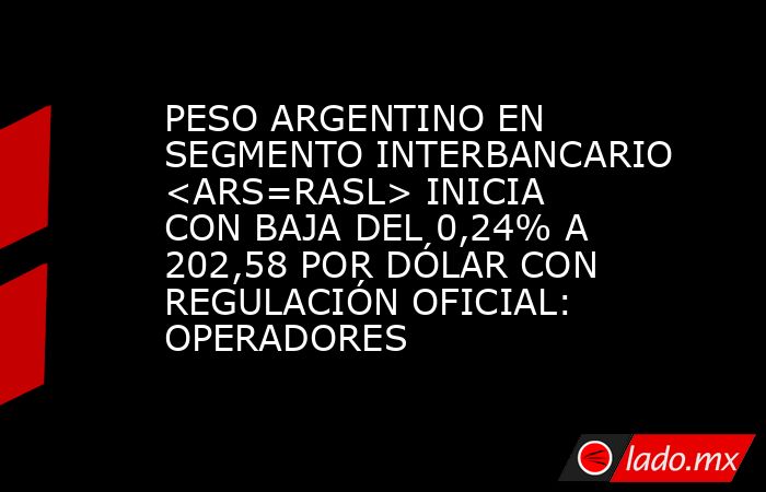 PESO ARGENTINO EN SEGMENTO INTERBANCARIO <ARS=RASL> INICIA CON BAJA DEL 0,24% A 202,58 POR DÓLAR CON REGULACIÓN OFICIAL: OPERADORES. Noticias en tiempo real