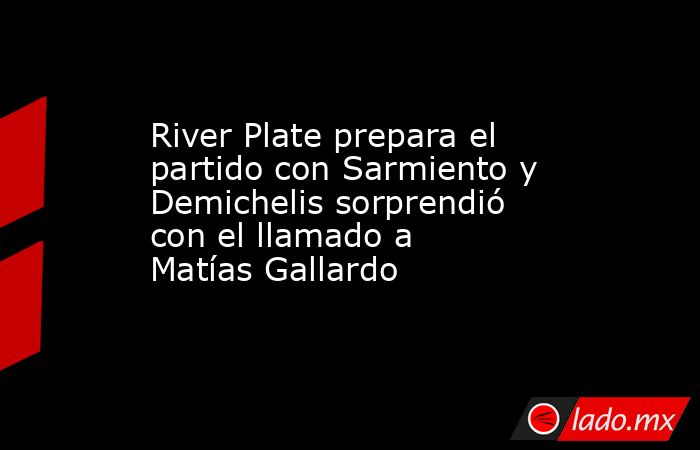 River Plate prepara el partido con Sarmiento y Demichelis sorprendió con el llamado a Matías Gallardo. Noticias en tiempo real