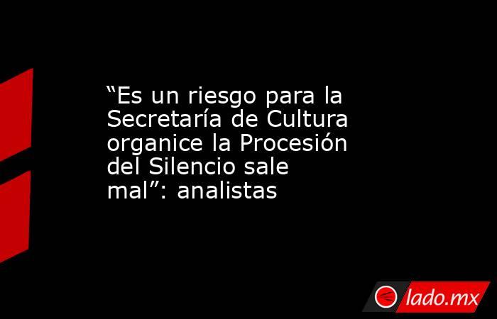 “Es un riesgo para la Secretaría de Cultura organice la Procesión del Silencio sale mal”: analistas. Noticias en tiempo real