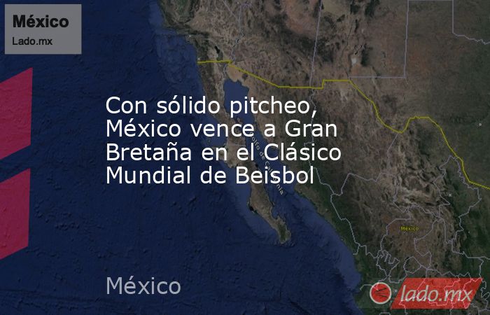 Con sólido pitcheo, México vence a Gran Bretaña en el Clásico Mundial de Beisbol. Noticias en tiempo real