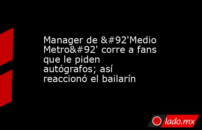 Manager de \'Medio Metro\' corre a fans que le piden autógrafos; así reaccionó el bailarín. Noticias en tiempo real