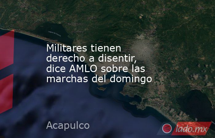Militares tienen derecho a disentir, dice AMLO sobre las marchas del domingo. Noticias en tiempo real