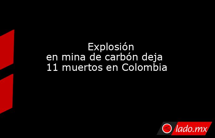             Explosión en mina de carbón deja 11 muertos en Colombia            . Noticias en tiempo real