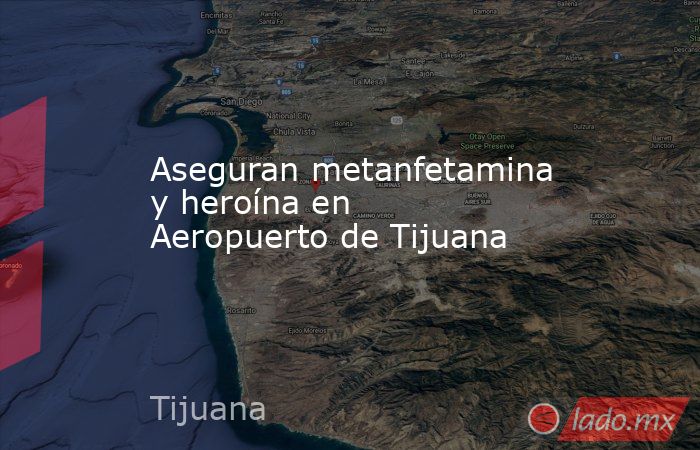 Aseguran metanfetamina y heroína en Aeropuerto de Tijuana. Noticias en tiempo real