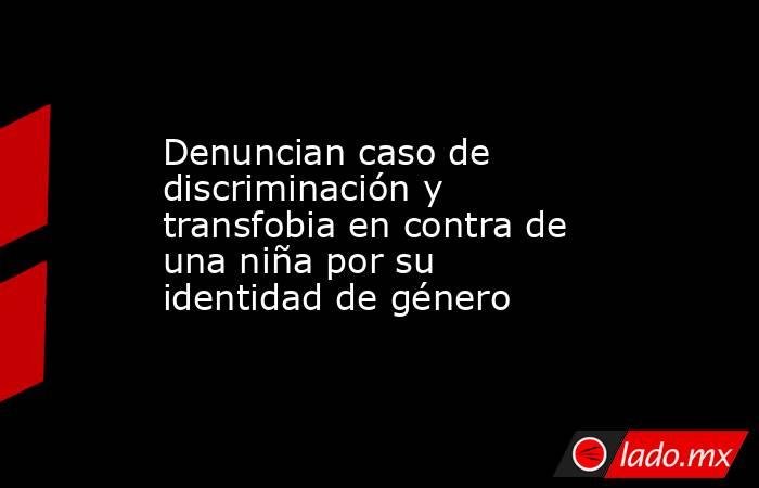 Denuncian caso de discriminación y transfobia en contra de una niña por su identidad de género. Noticias en tiempo real