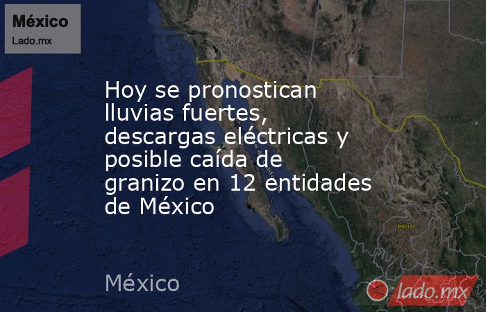 Hoy se pronostican lluvias fuertes, descargas eléctricas y posible caída de granizo en 12 entidades de México. Noticias en tiempo real