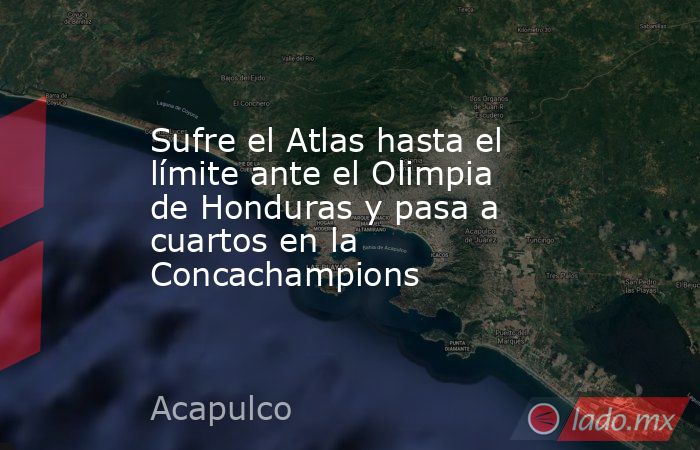 Sufre el Atlas hasta el límite ante el Olimpia de Honduras y pasa a cuartos en la Concachampions. Noticias en tiempo real
