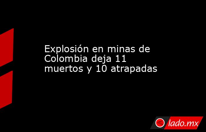 Explosión en minas de Colombia deja 11 muertos y 10 atrapadas. Noticias en tiempo real