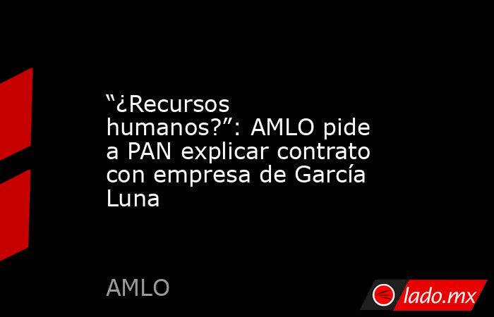 “¿Recursos humanos?”: AMLO pide a PAN explicar contrato con empresa de García Luna. Noticias en tiempo real