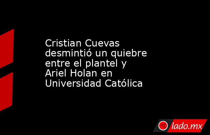 Cristian Cuevas desmintió un quiebre entre el plantel y Ariel Holan en Universidad Católica. Noticias en tiempo real