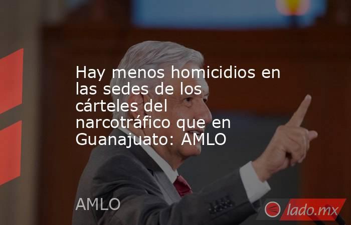 Hay menos homicidios en las sedes de los cárteles del narcotráfico que en Guanajuato: AMLO. Noticias en tiempo real