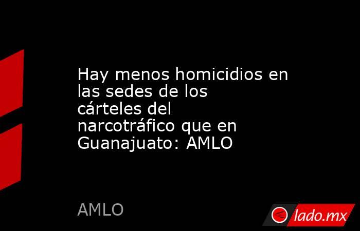 Hay menos homicidios en las sedes de los cárteles del narcotráfico que en Guanajuato: AMLO. Noticias en tiempo real