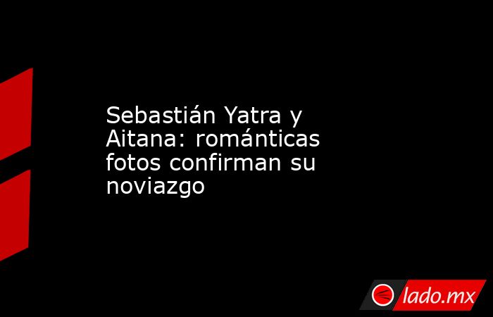 Sebastián Yatra y Aitana: románticas fotos confirman su noviazgo. Noticias en tiempo real