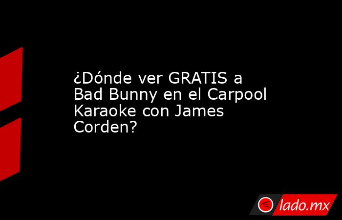 ¿Dónde ver GRATIS a Bad Bunny en el Carpool Karaoke con James Corden?. Noticias en tiempo real