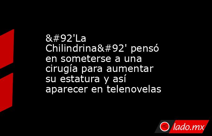 \'La Chilindrina\' pensó en someterse a una cirugía para aumentar su estatura y así aparecer en telenovelas. Noticias en tiempo real