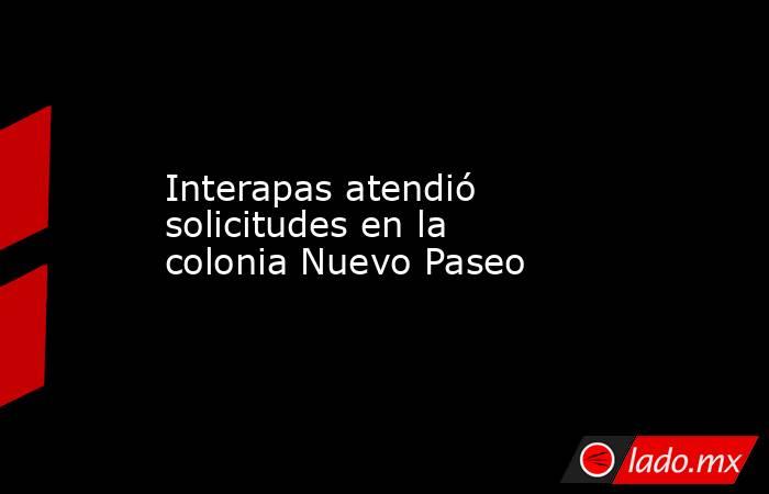 Interapas atendió solicitudes en la colonia Nuevo Paseo. Noticias en tiempo real