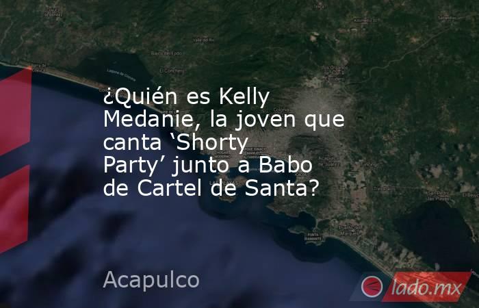 ¿Quién es Kelly Medanie, la joven que canta ‘Shorty Party’ junto a Babo de Cartel de Santa?. Noticias en tiempo real