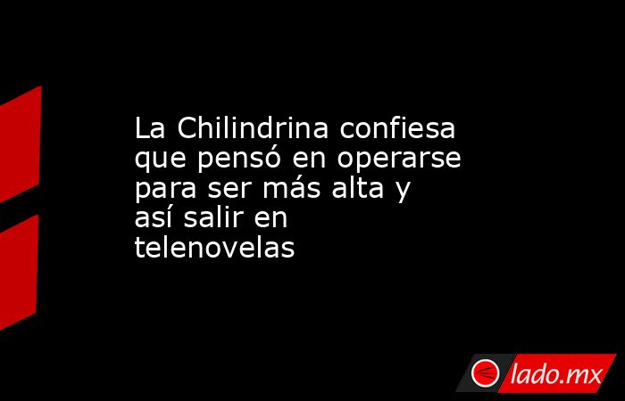 La Chilindrina confiesa que pensó en operarse para ser más alta y así salir en telenovelas. Noticias en tiempo real