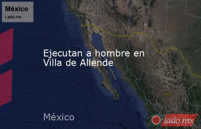 Ejecutan a hombre en Villa de Allende. Noticias en tiempo real
